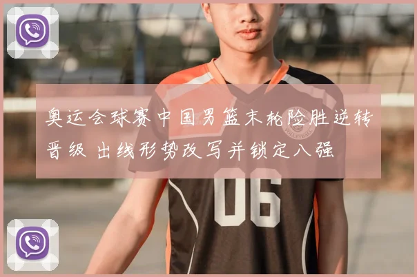 奥运会球赛中国男篮末轮险胜逆转晋级 出线形势改写并锁定八强