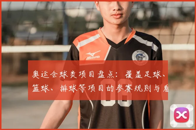 奥运会球类项目盘点：覆盖足球、篮球、排球等项目的参赛规则与看点