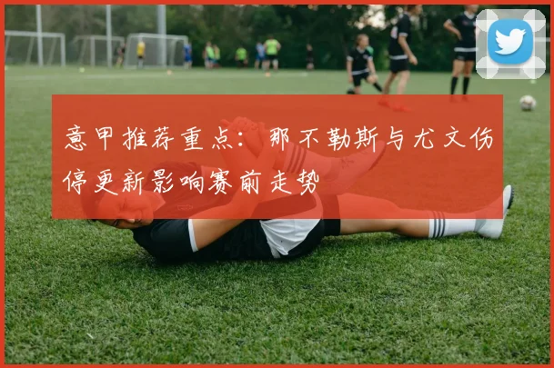 意甲推荐重点：那不勒斯与尤文伤停更新影响赛前走势