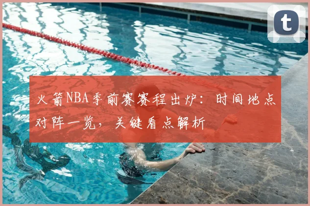 火箭NBA季前赛赛程出炉：时间地点对阵一览，关键看点解析