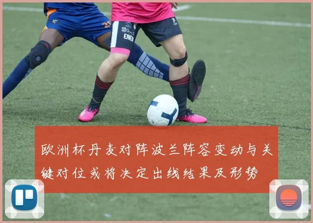 欧洲杯丹麦对阵波兰阵容变动与关键对位或将决定出线结果及形势