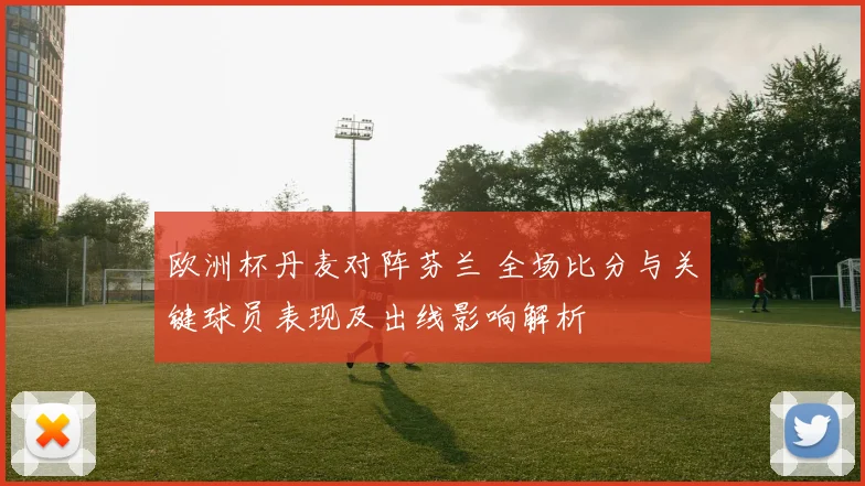 欧洲杯丹麦对阵芬兰 全场比分与关键球员表现及出线影响解析