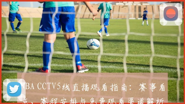 NBA CCTV5线直播观看指南:赛事看点、赛程安排与免费观看渠道解析
