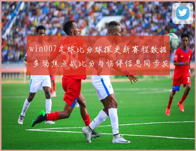 win007足球比分球探更新赛程数据 多场焦点战比分与伤停信息同步发布