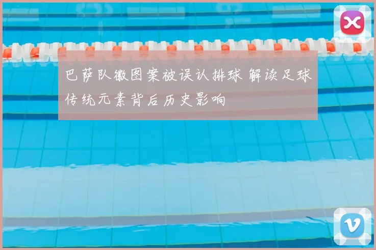 巴萨队徽图案被误认排球 解读足球传统元素背后历史影响