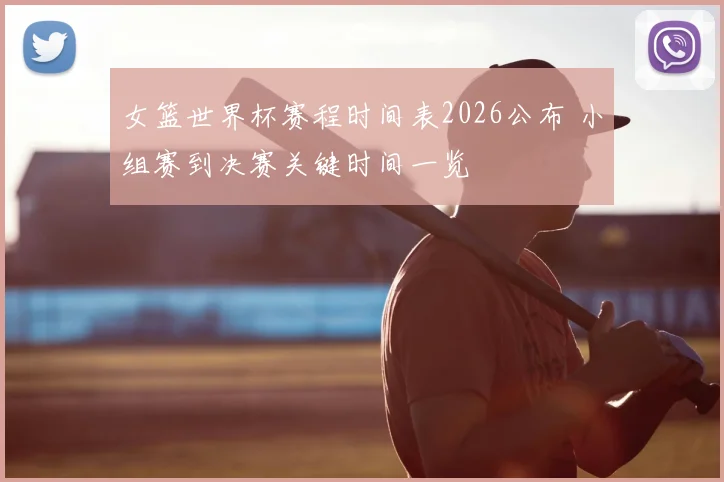女篮世界杯赛程时间表2026公布 小组赛到决赛关键时间一览