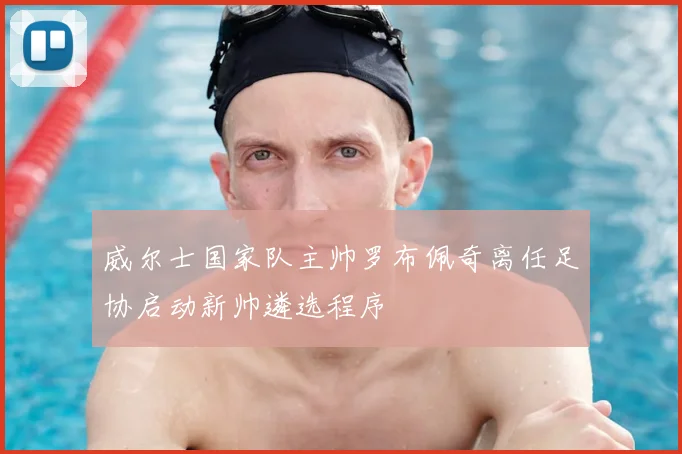 威尔士国家队主帅罗布佩奇离任足协启动新帅遴选程序