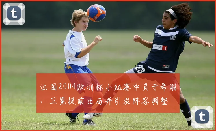 法国2004欧洲杯小组赛中负于希腊，卫冕提前出局并引发阵容调整