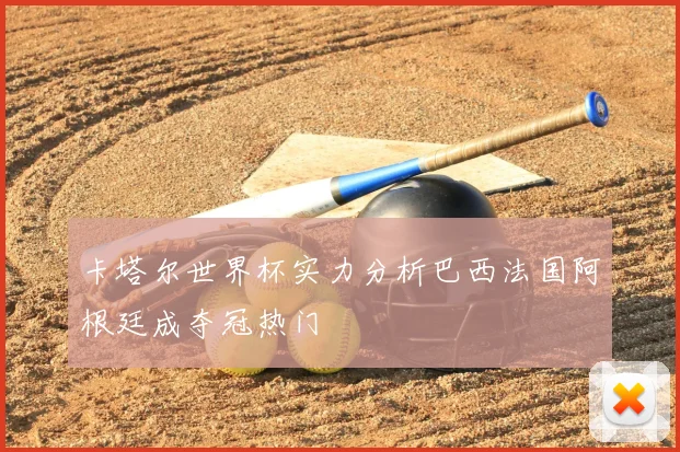 卡塔尔世界杯实力分析巴西法国阿根廷成夺冠热门