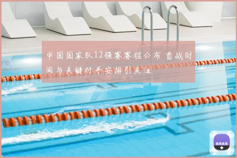 中国国家队12强赛赛程公布 首战时间与关键对手安排引关注