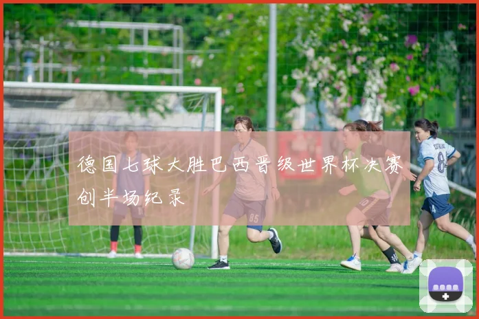 德国七球大胜巴西晋级世界杯决赛创半场纪录