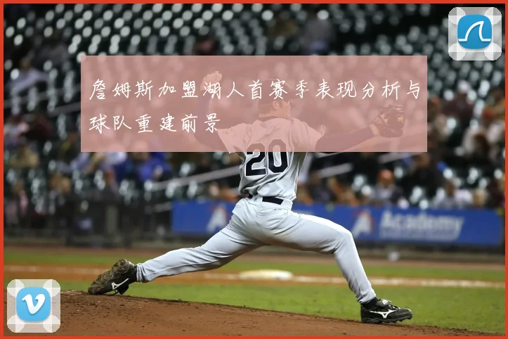 詹姆斯加盟湖人首赛季表现分析与球队重建前景