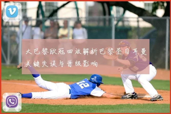 大巴黎欧冠回放解析巴黎圣日耳曼关键失误与晋级影响
