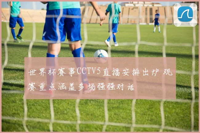 世界杯赛事CCTV5直播安排出炉 观赛重点涵盖多场强强对话